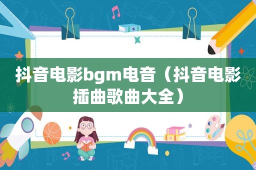 抖音电影bgm电音（抖音电影插曲歌曲大全）