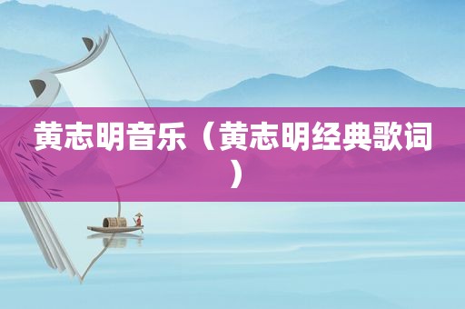 黄志明音乐（黄志明经典歌词）