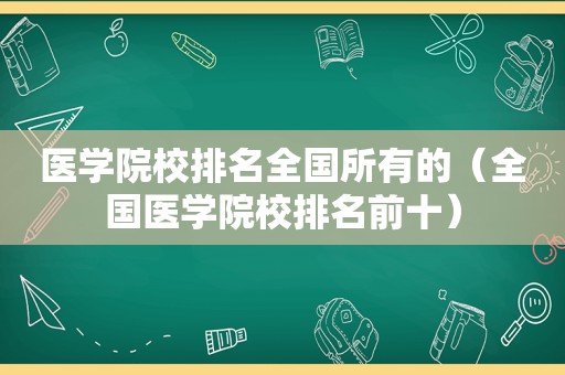 医学院校排名全国所有的（全国医学院校排名前十）