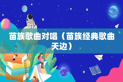 苗族歌曲对唱（苗族经典歌曲天边）