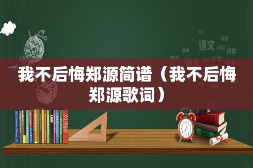 我不后悔郑源简谱（我不后悔郑源歌词）