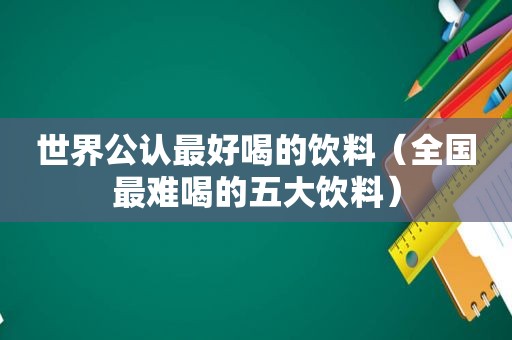 世界公认最好喝的饮料（全国最难喝的五大饮料）