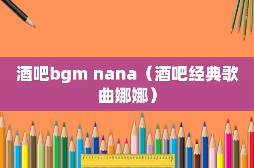 酒吧bgm nana（酒吧经典歌曲娜娜）