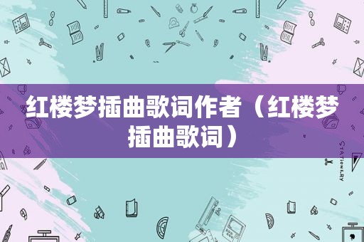 红楼梦插曲歌词作者（红楼梦插曲歌词）