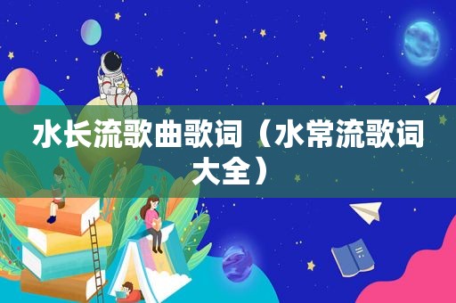 水长流歌曲歌词（水常流歌词大全）