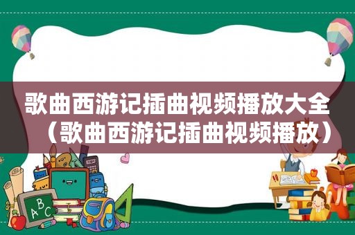 歌曲西游记插曲视频播放大全（歌曲西游记插曲视频播放）