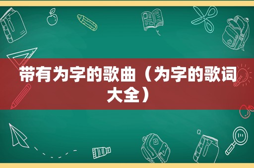 带有为字的歌曲（为字的歌词大全）