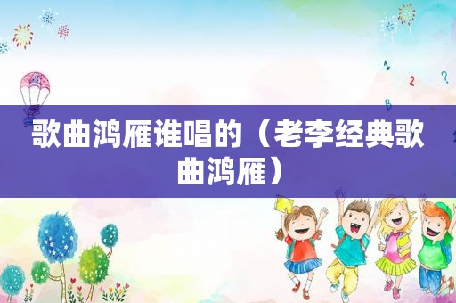 歌曲鸿雁谁唱的（老李经典歌曲鸿雁）
