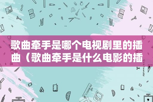 歌曲牵手是哪个电视剧里的插曲（歌曲牵手是什么电影的插曲）