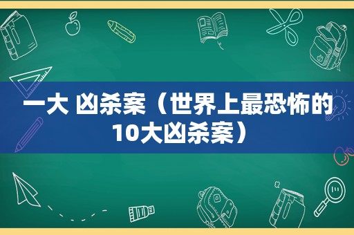 一大 凶杀案（世界上最恐怖的10大凶杀案）