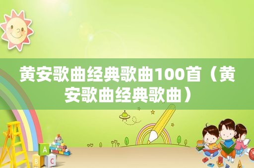 黄安歌曲经典歌曲100首（黄安歌曲经典歌曲）