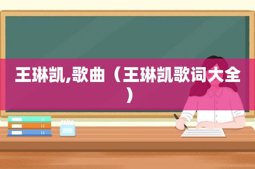 王琳凯,歌曲（王琳凯歌词大全）