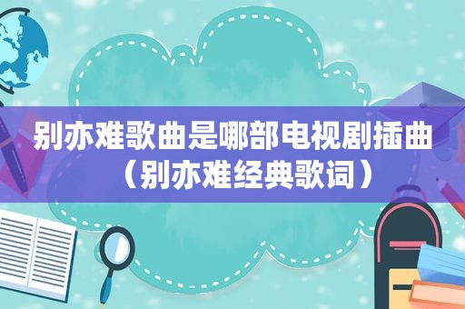 别亦难歌曲是哪部电视剧插曲（别亦难经典歌词）