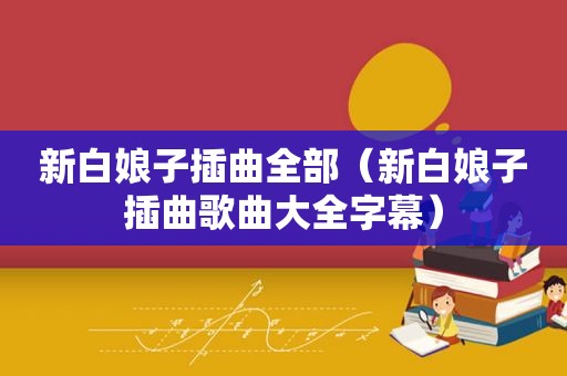 新白娘子插曲全部（新白娘子插曲歌曲大全字幕）