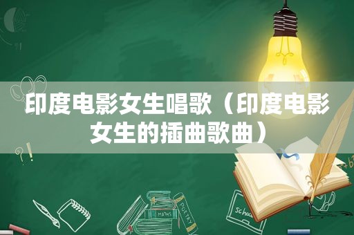 印度电影女生唱歌（印度电影女生的插曲歌曲）
