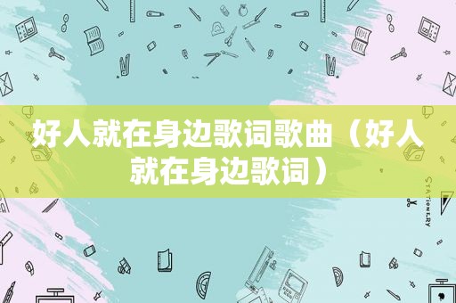 好人就在身边歌词歌曲（好人就在身边歌词）