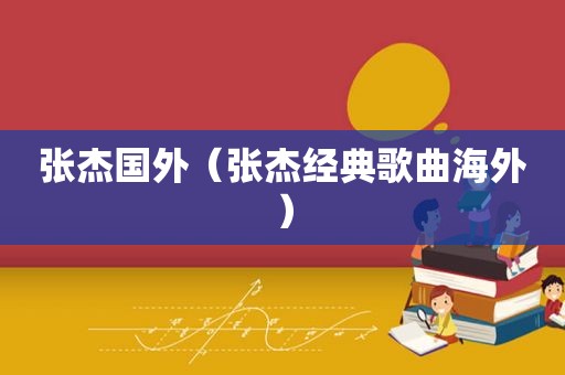 张杰国外（张杰经典歌曲海外）