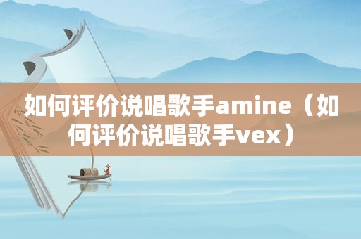 如何评价说唱歌手amine（如何评价说唱歌手vex）