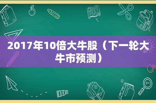 2017年10倍大牛股（下一轮大牛市预测）