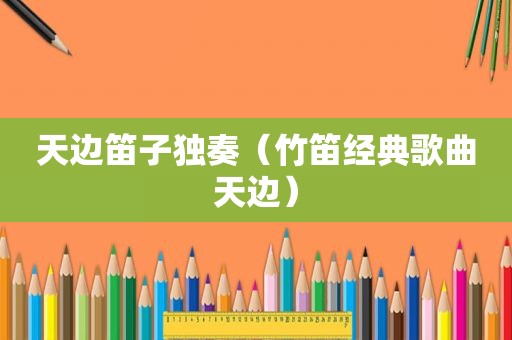 天边笛子独奏（竹笛经典歌曲天边）