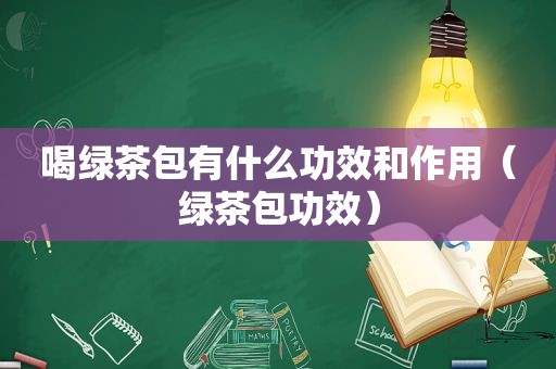 喝绿茶包有什么功效和作用（绿茶包功效）