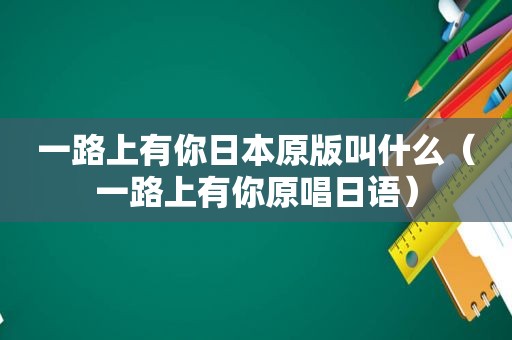 一路上有你日本原版叫什么（一路上有你原唱日语）