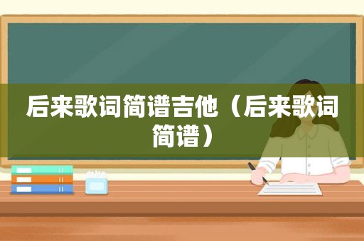 后来歌词简谱吉他（后来歌词简谱）
