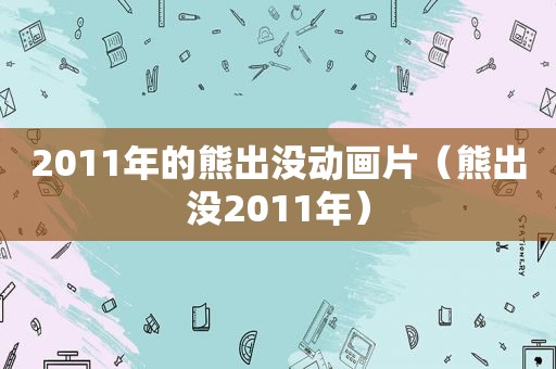 2011年的熊出没动画片（熊出没2011年）