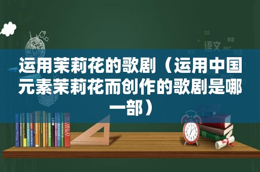运用茉莉花的歌剧（运用中国元素茉莉花而创作的歌剧是哪一部）