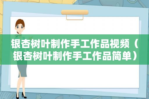 银杏树叶制作手工作品视频（银杏树叶制作手工作品简单）