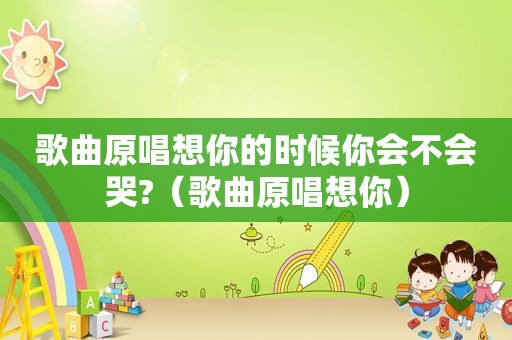 歌曲原唱想你的时候你会不会哭?（歌曲原唱想你）