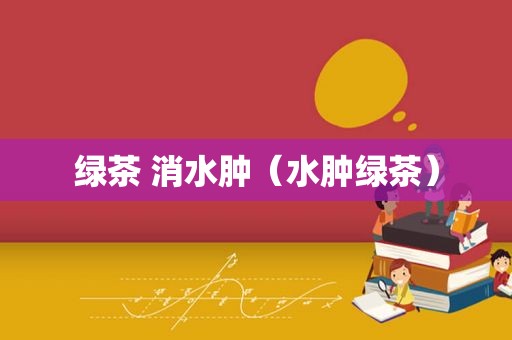 绿茶 消水肿（水肿绿茶）
