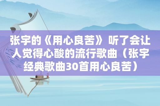 张宇的《用心良苦》 听了会让人觉得心酸的流行歌曲（张宇经典歌曲30首用心良苦）