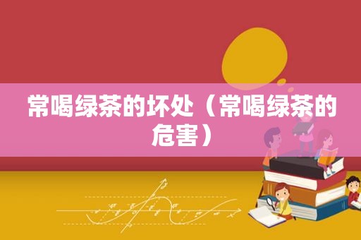 常喝绿茶的坏处（常喝绿茶的危害）