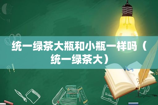 统一绿茶大瓶和小瓶一样吗（统一绿茶大）
