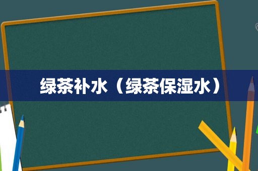 绿茶补水（绿茶保湿水）