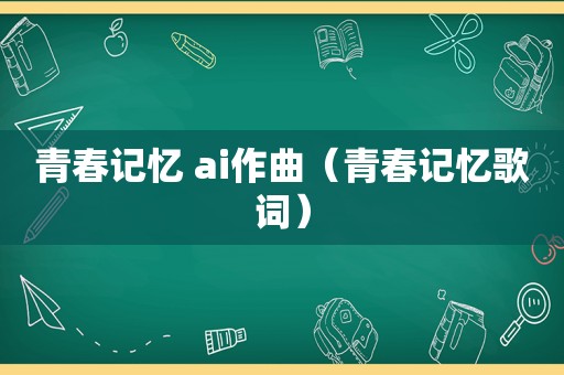青春记忆 ai作曲（青春记忆歌词）