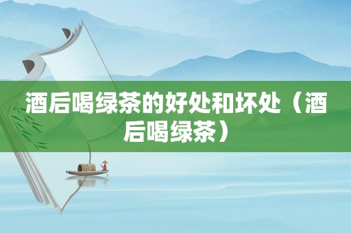 酒后喝绿茶的好处和坏处（酒后喝绿茶）