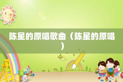 陈星的原唱歌曲（陈星的原唱）