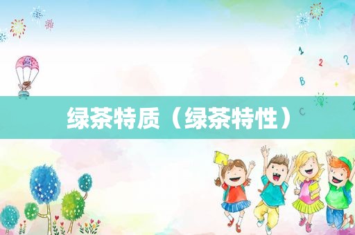 绿茶特质（绿茶特性）