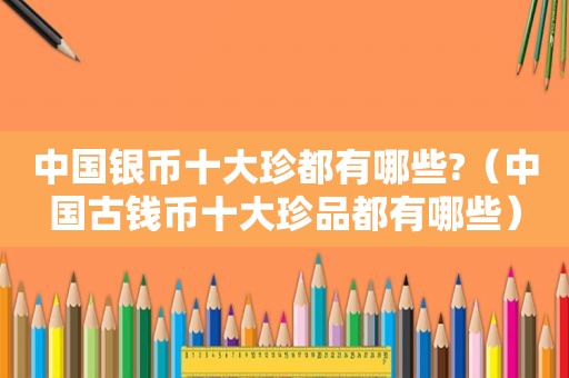 中国银币十大珍都有哪些?（中国古钱币十大珍品都有哪些）