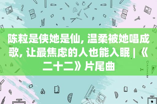 陈粒是侠她是仙, 温柔被她唱成歌, 让最焦虑的人也能入眠 | 《二十二》片尾曲