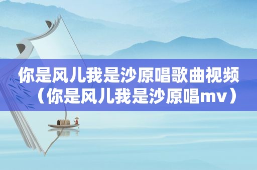 你是风儿我是沙原唱歌曲视频（你是风儿我是沙原唱mv）