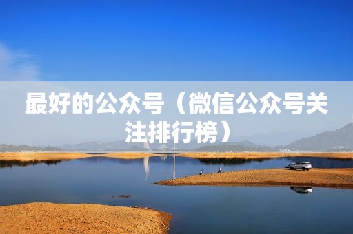 最好的公众号（微信公众号关注排行榜）