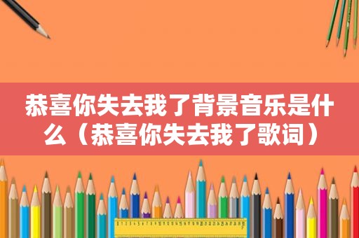 恭喜你失去我了背景音乐是什么（恭喜你失去我了歌词）