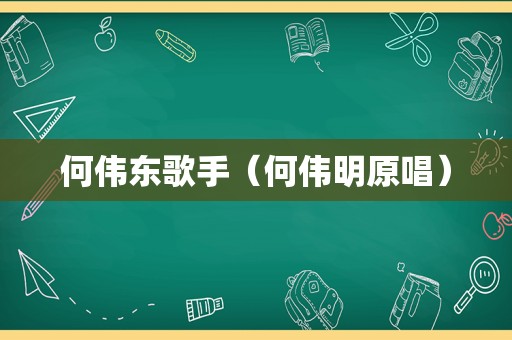何伟东歌手（何伟明原唱）