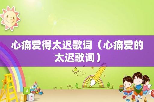 心痛爱得太迟歌词（心痛爱的太迟歌词）