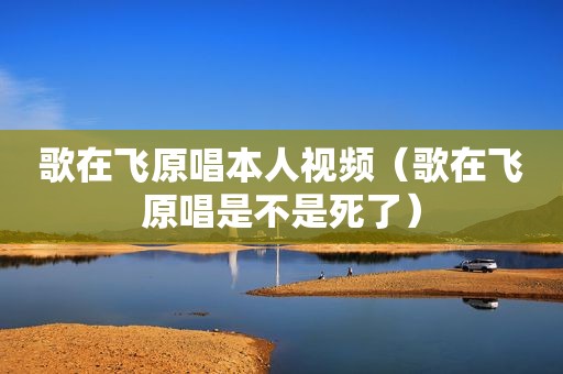 歌在飞原唱本人视频（歌在飞原唱是不是死了）