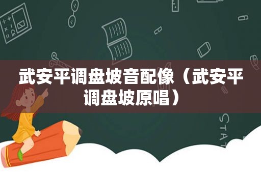 武安平调盘坡音配像（武安平调盘坡原唱）