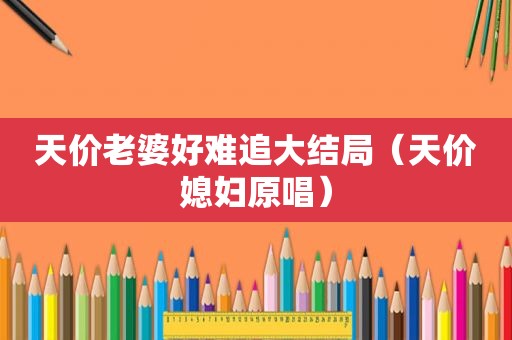 天价老婆好难追大结局（天价媳妇原唱）